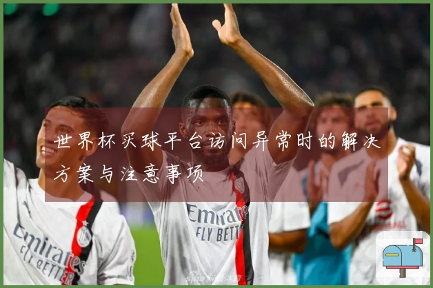 世界杯买球平台访问异常时的解决方案与注意事项