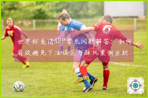 世界杯竞猜APP常见问题解答：如何有效避免下注误区与踩坑案例分析