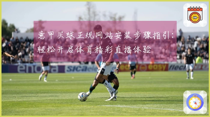 意甲买球正规网站安装步骤指引：轻松开启体育精彩直播体验