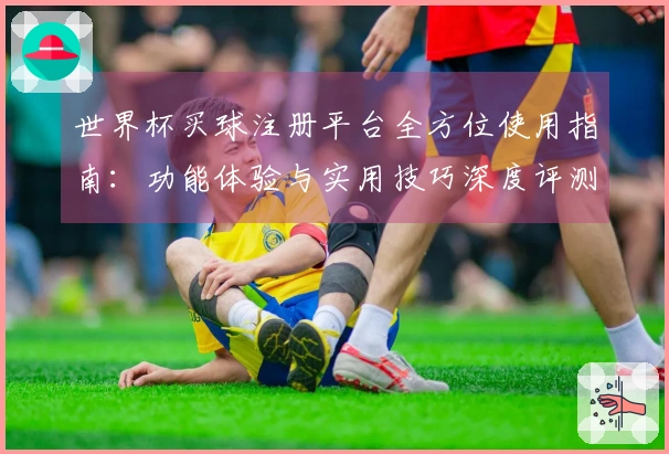 世界杯买球注册平台全方位使用指南：功能体验与实用技巧深度评测