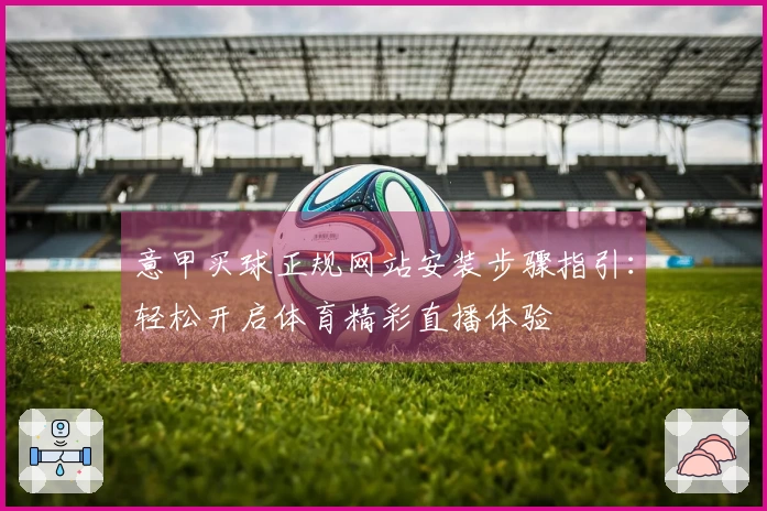 意甲买球正规网站安装步骤指引:轻松开启体育精彩直播体验