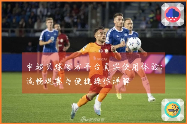 中超买球官方平台真实使用体验：流畅观赛与便捷操作详解