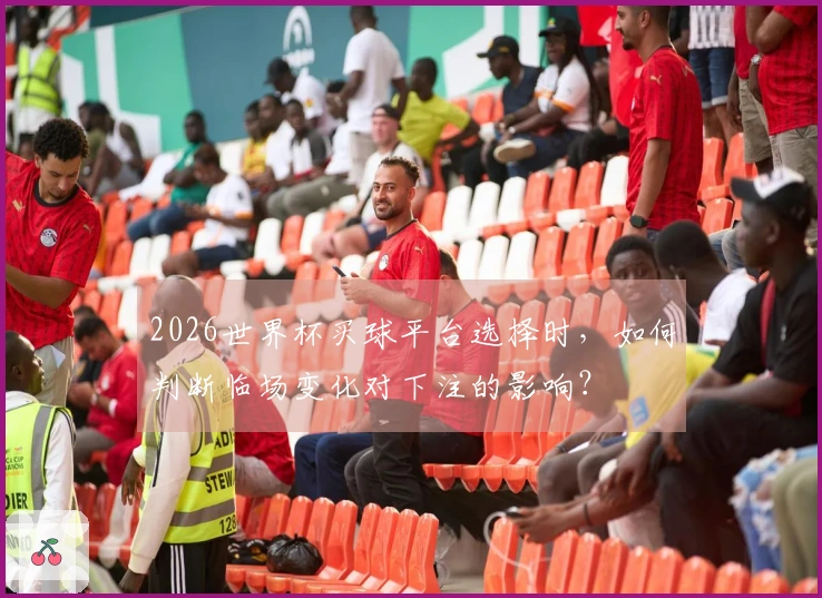 2026世界杯买球平台选择时，如何判断临场变化对下注的影响？