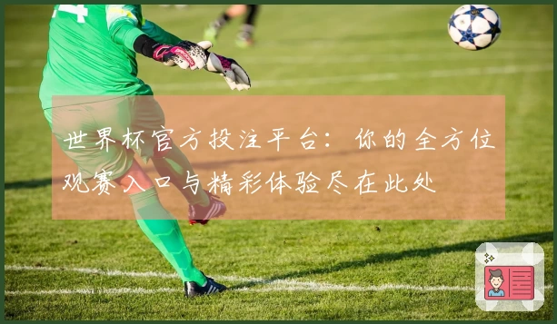 世界杯官方投注平台：你的全方位观赛入口与精彩体验尽在此处