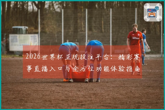 2026世界杯正规投注平台：精彩赛事直播入口与全方位功能体验指南