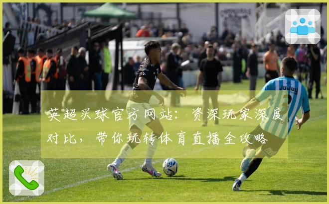 英超买球官方网站：资深玩家深度对比，带你玩转体育直播全攻略