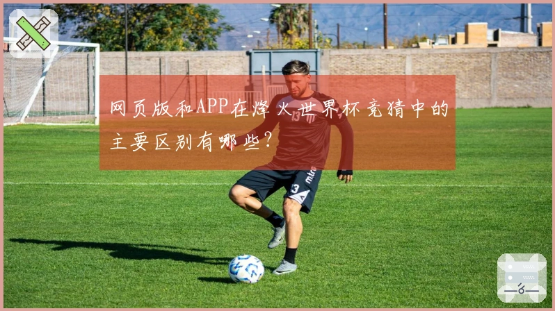 网页版和APP在烽火世界杯竞猜中的主要区别有哪些？