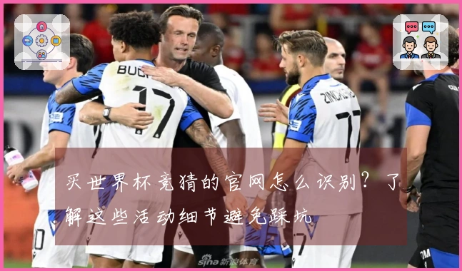 买世界杯竞猜的官网怎么识别？了解这些活动细节避免踩坑