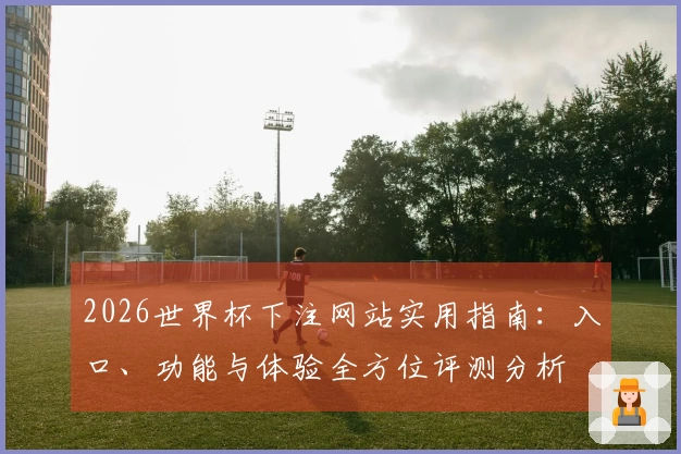 2026世界杯下注网站实用指南：入口、功能与体验全方位评测分析