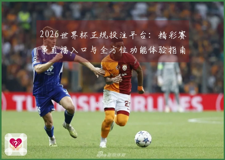 2026世界杯正规投注平台：精彩赛事直播入口与全方位功能体验指南