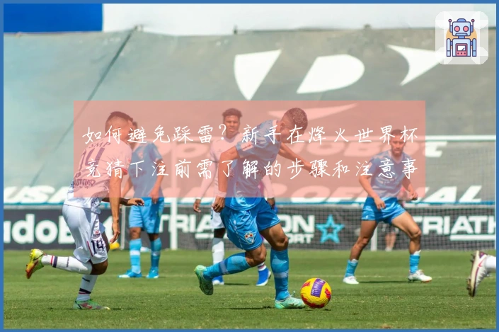 如何避免踩雷？新手在烽火世界杯竞猜下注前需了解的步骤和注意事项