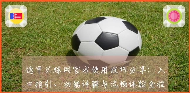 德甲买球网官方使用技巧分享：入口指引、功能详解与流畅体验全程掌握