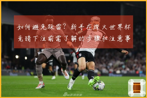 如何避免踩雷？新手在烽火世界杯竞猜下注前需了解的步骤和注意事项