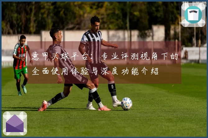 意甲买球平台：专业评测视角下的全面使用体验与深度功能介绍