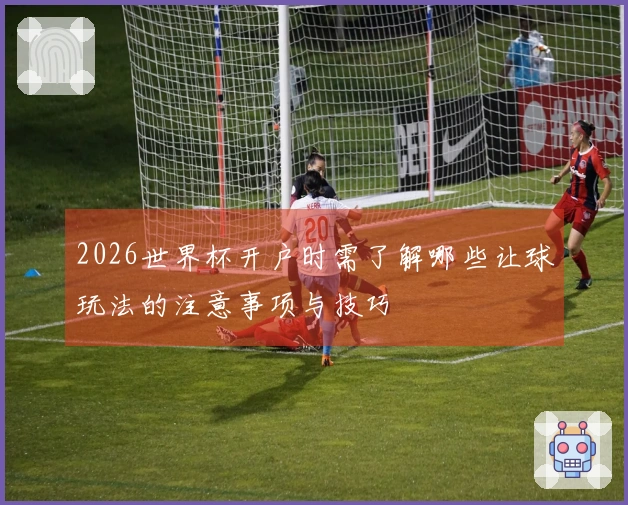 2026世界杯开户时需了解哪些让球玩法的注意事项与技巧