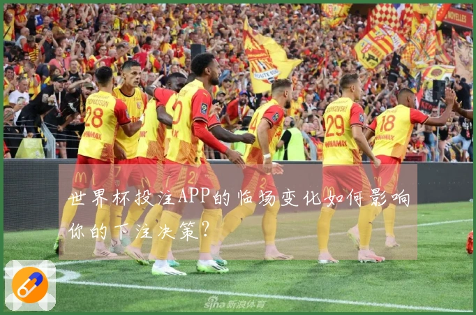 世界杯投注APP的临场变化如何影响你的下注决策？
