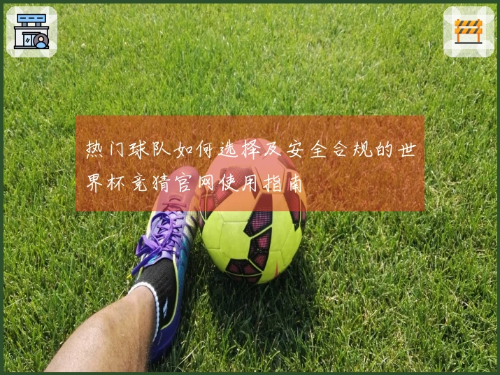 热门球队如何选择及安全合规的世界杯竞猜官网使用指南