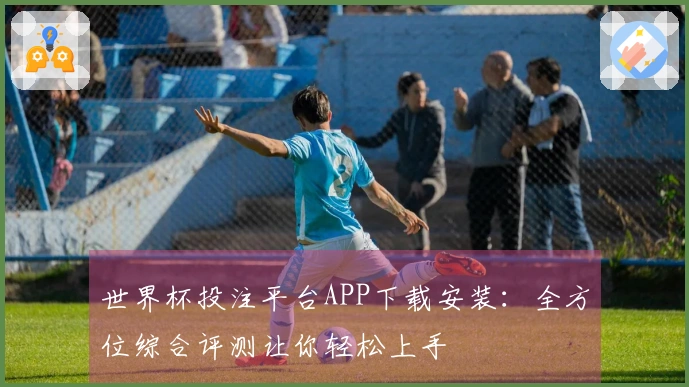 世界杯投注平台APP下载安装：全方位综合评测让你轻松上手