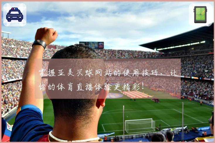 掌握亚美买球网站的使用技巧，让你的体育直播体验更精彩！