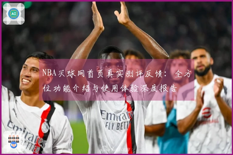 NBA买球网首页真实测评反馈:全方位功能介绍与使用体验深度报告