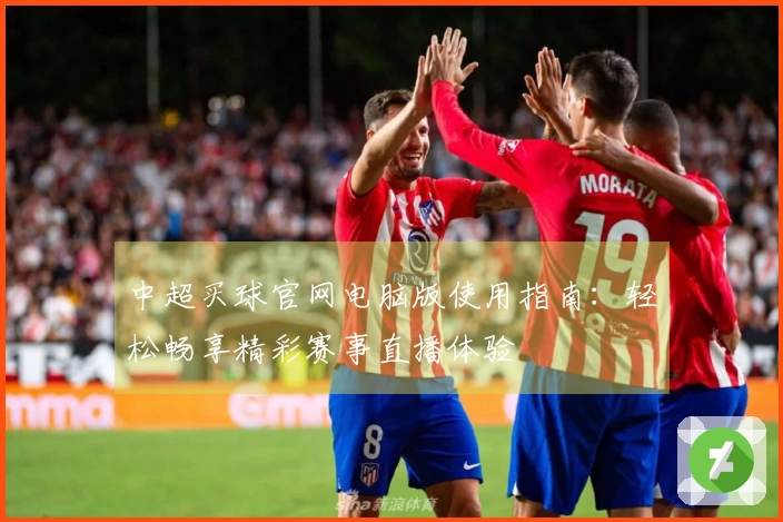 中超买球官网电脑版使用指南：轻松畅享精彩赛事直播体验