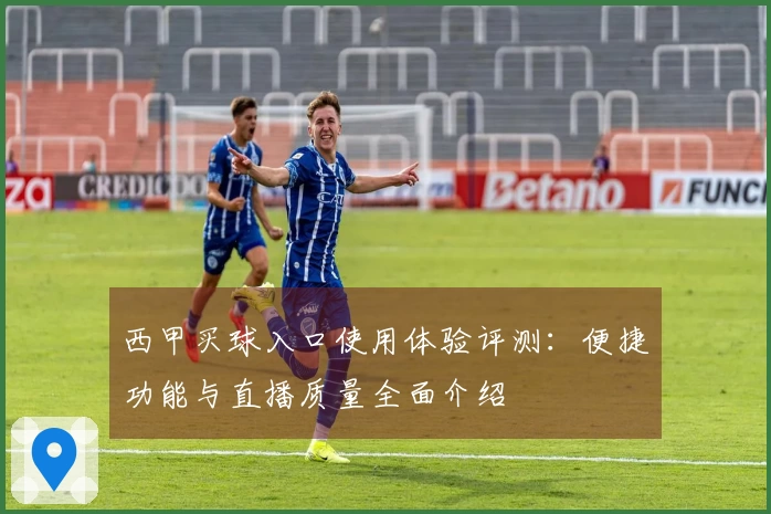 西甲买球入口使用体验评测：便捷功能与直播质量全面介绍