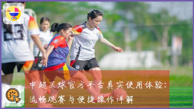 中超买球官方平台真实使用体验：流畅观赛与便捷操作详解