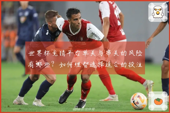 世界杯竞猜平台单关与串关的风险有哪些？如何理智选择适合的投注方式？