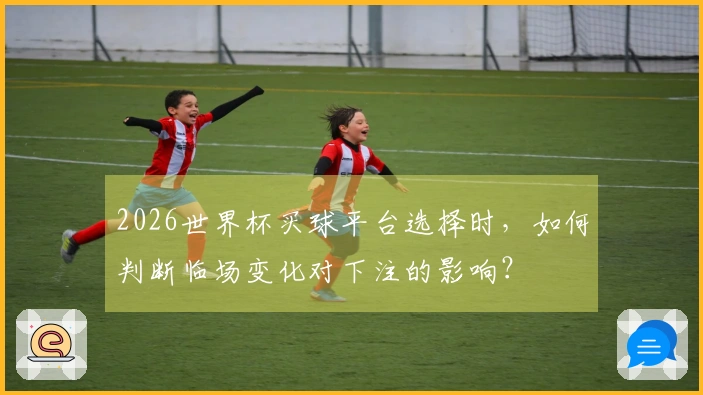 2026世界杯买球平台选择时，如何判断临场变化对下注的影响？