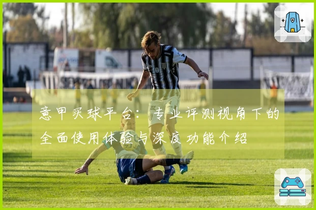 意甲买球平台：专业评测视角下的全面使用体验与深度功能介绍