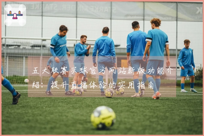 五大联赛买球官方网站新版功能介绍：提升直播体验的实用指南
