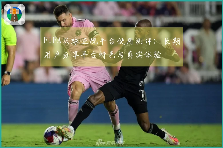 FIFA买球正规平台使用测评：长期用户分享平台特色与真实体验