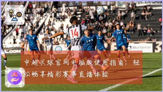 中超买球官网电脑版使用指南:轻松畅享精彩赛事直播体验