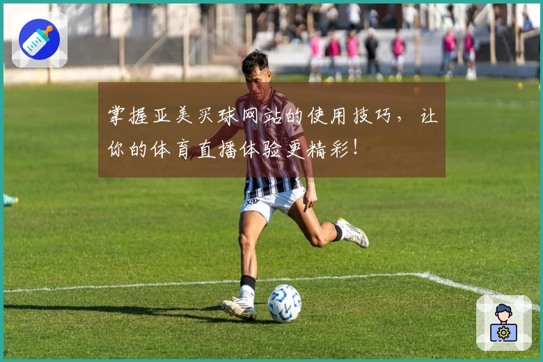 掌握亚美买球网站的使用技巧，让你的体育直播体验更精彩！