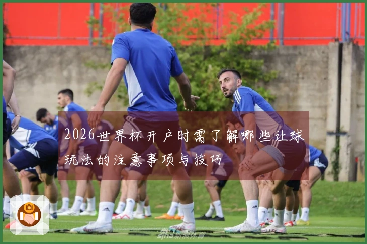 2026世界杯开户时需了解哪些让球玩法的注意事项与技巧