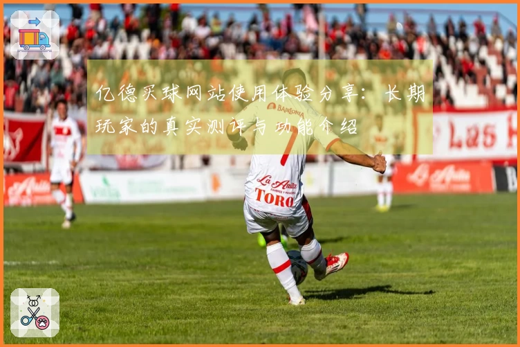 亿德买球网站使用体验分享：长期玩家的真实测评与功能介绍