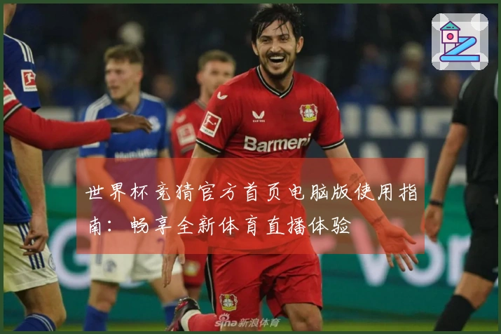 世界杯竞猜官方首页电脑版使用指南：畅享全新体育直播体验