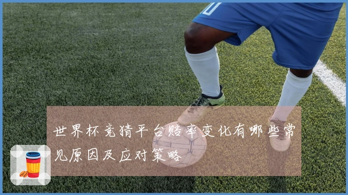 世界杯竞猜平台赔率变化有哪些常见原因及应对策略