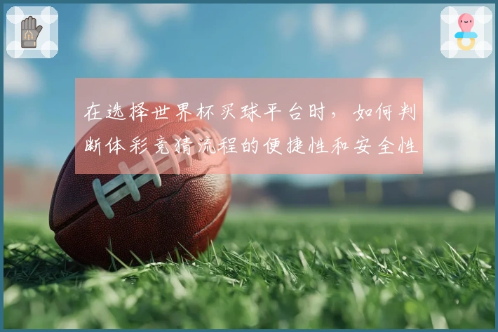 在选择世界杯买球平台时，如何判断体彩竞猜流程的便捷性和安全性？